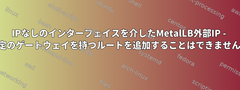 IPなしのインターフェイスを介したMetalLB外部IP - 特定のゲートウェイを持つルートを追加することはできません。