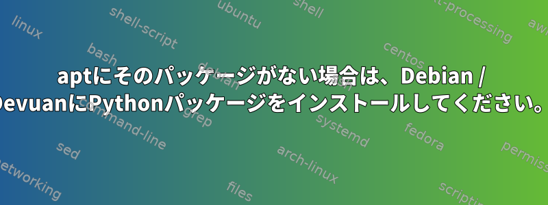 aptにそのパッケージがない場合は、Debian / DevuanにPythonパッケージをインストールしてください。