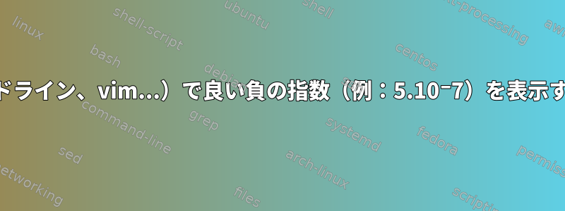 エディタ（gedit、bashコマンドライン、vim...）で良い負の指数（例：5.10⁻7）を表示する最も簡単な方法は何ですか？