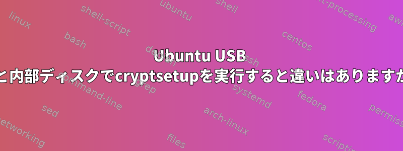 Ubuntu USB FDと内部ディスクでcryptsetupを実行すると違いはありますか？