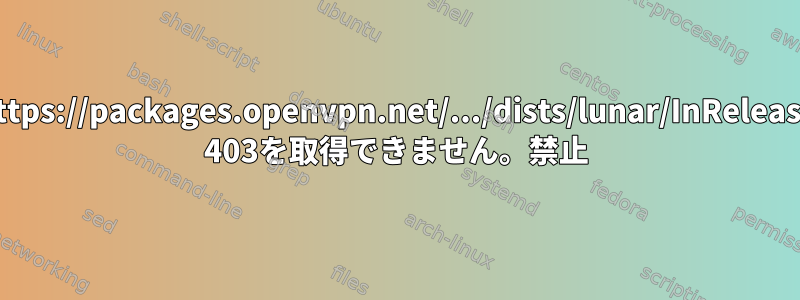 https://packages.openvpn.net/.../dists/lunar/InRelease 403を取得できません。禁止