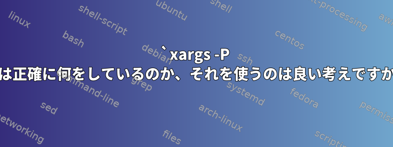 `xargs -P 0`は正確に何をしているのか、それを使うのは良い考えですか？