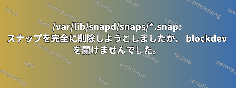 /var/lib/snapd/snaps/*.snap: スナップを完全に削除しようとしましたが、 blockdev を開けませんでした。