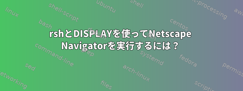 rshとDISPLAYを使ってNetscape Navigatorを実行するには？