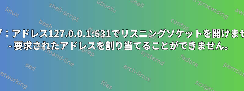 カップ：アドレス127.0.0.1:631でリスニングソケットを開けません。 - 要求されたアドレスを割り当てることができません。