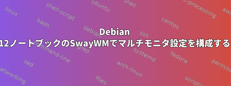 Debian 12ノートブックのSwayWMでマルチモニタ設定を構成する