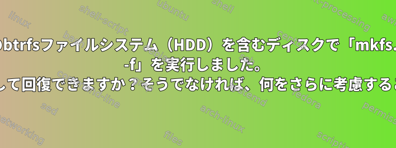 既存のbtrfsファイルシステム（HDD）を含むディスクで「mkfs.btrfs -f」を実行しました。 btrfsツールを使用して回復できますか？そうでなければ、何をさらに考慮することができますか？