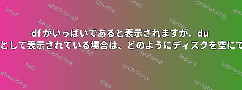 df がいっぱいであると表示されますが、du が空き領域として表示されている場合は、どのようにディスクを空にできますか?