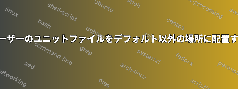 ユーザーのユニットファイルをデフォルト以外の場所に配置する