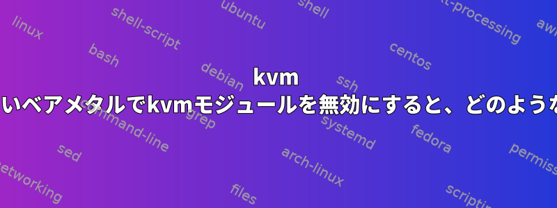 kvm guestを実行していないベアメタルでkvmモジュールを無効にすると、どのような利点がありますか？