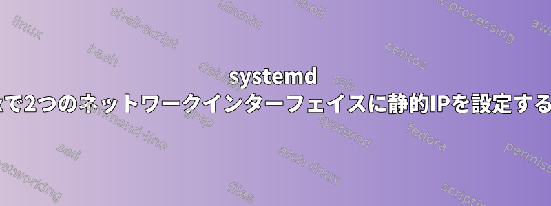 systemd linuxで2つのネットワークインターフェイスに静的IPを設定する方法