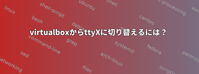 virtualboxからttyXに切り替えるには？