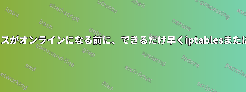 起動中およびネットワークインターフェイスがオンラインになる前に、できるだけ早くiptablesまたはnftablesルールをロードしてください。