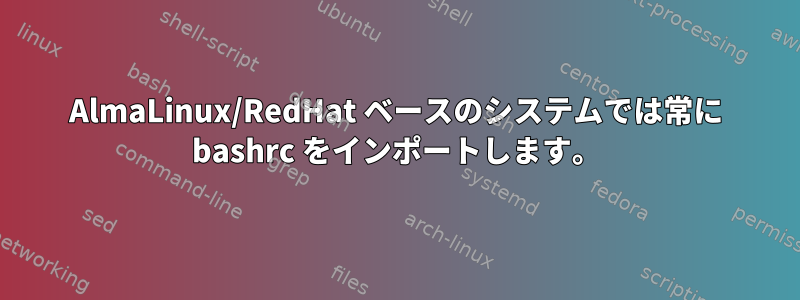 AlmaLinux/RedHat ベースのシステムでは常に bashrc をインポートします。