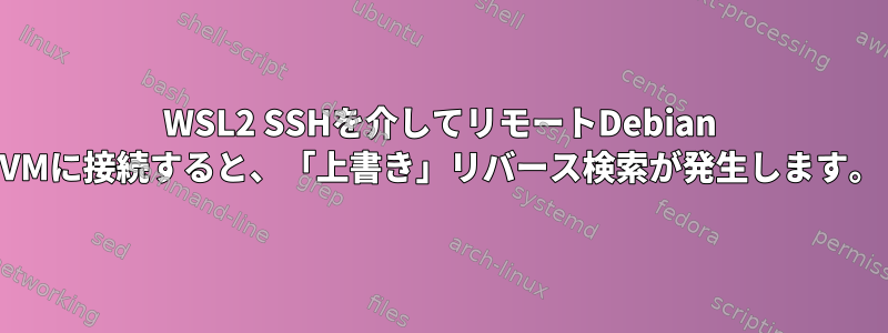 WSL2 SSHを介してリモートDebian VMに接続すると、「上書き」リバース検索が発生します。