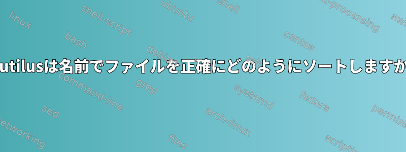 Nautilusは名前でファイルを正確にどのようにソートしますか？