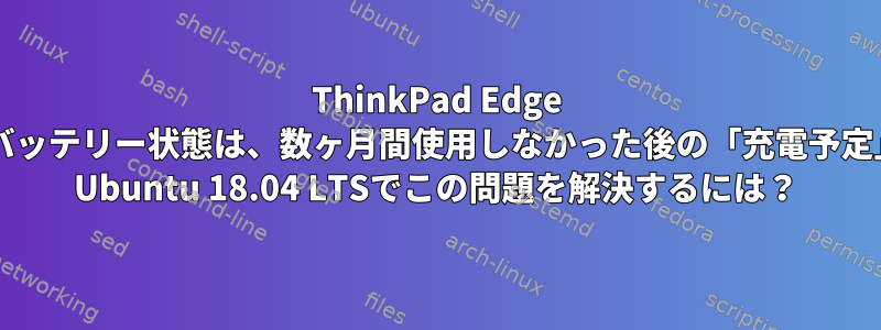 ThinkPad Edge E540のバッテリー状態は、数ヶ月間使用しなかった後の「充電予定」です。 Ubuntu 18.04 LTSでこの問題を解決するには？