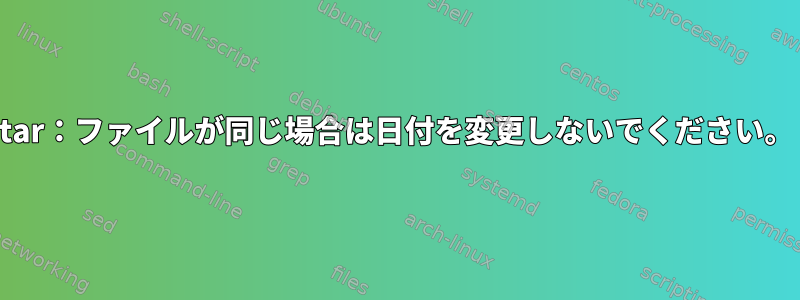 tar：ファイルが同じ場合は日付を変更しないでください。