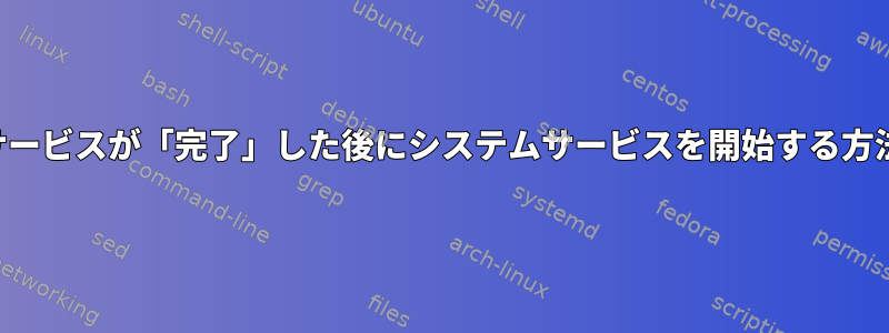 他のサービスが「完了」した後にシステムサービスを開始する方法は？