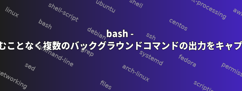 bash - ディスクに書き込むことなく複数のバックグラウンドコマンドの出力をキャプチャできますか？