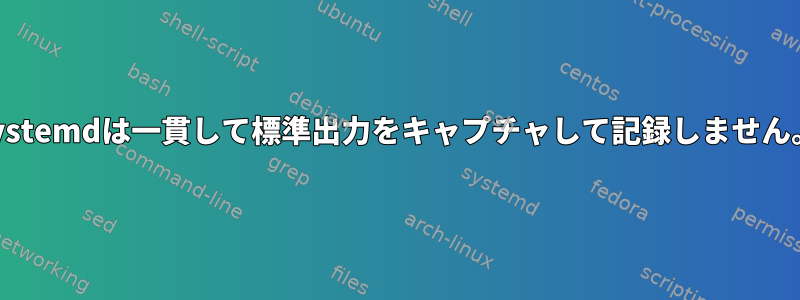 systemdは一貫して標準出力をキャプチャして記録しません。