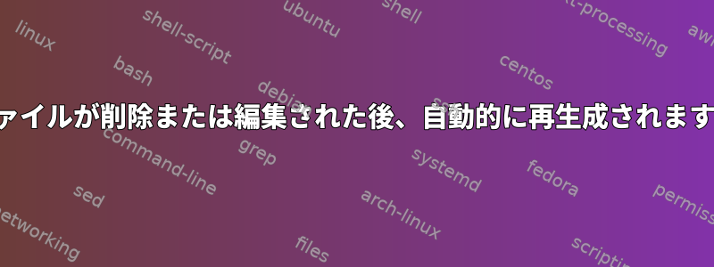 ファイルが削除または編集された後、自動的に再生成されます。