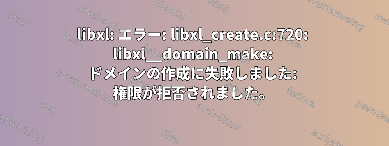 libxl: エラー: libxl_create.c:720: libxl__domain_make: ドメインの作成に失敗しました: 権限が拒否されました。