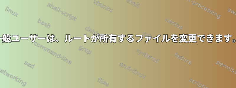 一般ユーザーは、ルートが所有するファイルを変更できます。