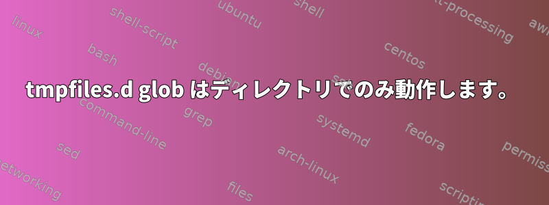 tmpfiles.d glob はディレクトリでのみ動作します。