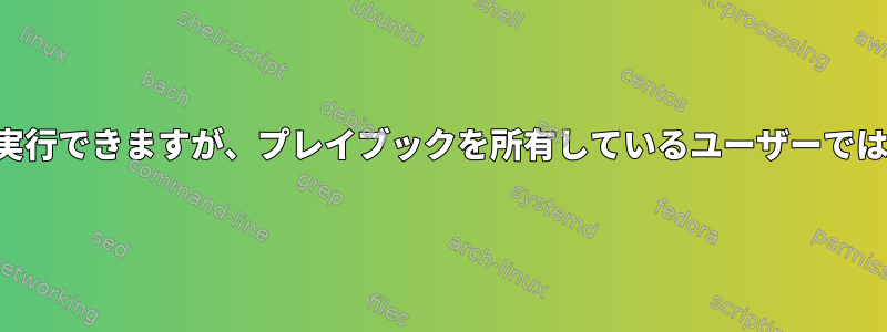 ルートでプレイブックを正常に実行できますが、プレイブックを所有しているユーザーでは実行できないのはなぜですか？