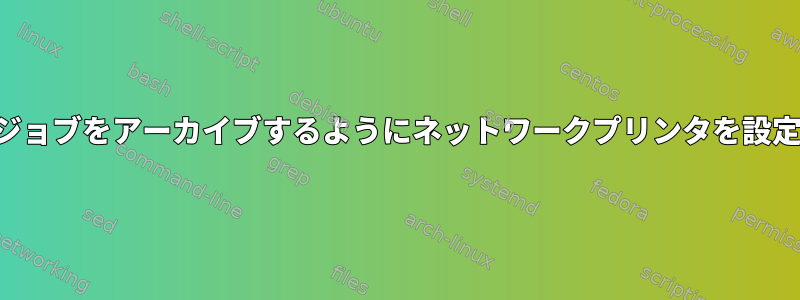 印刷ジョブをアーカイブするようにネットワークプリンタを設定する