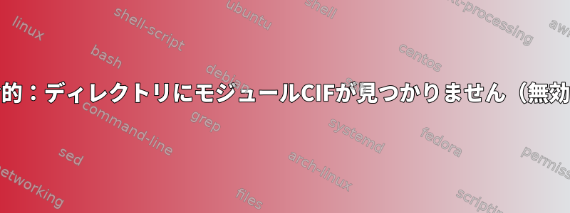 modprobe：致命的：ディレクトリにモジュールCIFが見つかりません（無効なバージョン）。