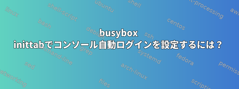 busybox inittabでコンソール自動ログインを設定するには？