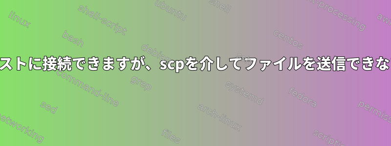 SSHを介してこのホストに接続できますが、scpを介してファイルを送信できないのはなぜですか？