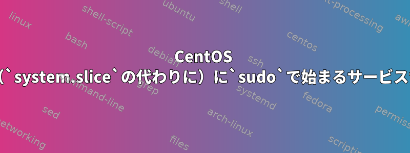 CentOS systemdは、`user.slice`（`system.slice`の代わりに）に`sudo`で始まるサービスサブプロセスを配置します。