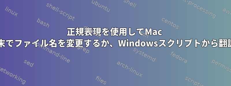 正規表現を使用してMac OS端末でファイル名を変更するか、Windowsスクリプトから翻訳する