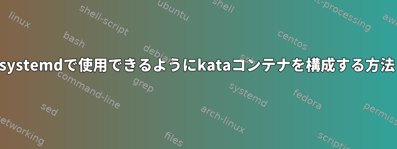 systemdで使用できるようにkataコンテナを構成する方法