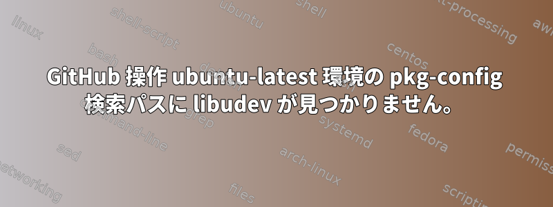 GitHub 操作 ubuntu-latest 環境の pkg-config 検索パスに libudev が見つかりません。