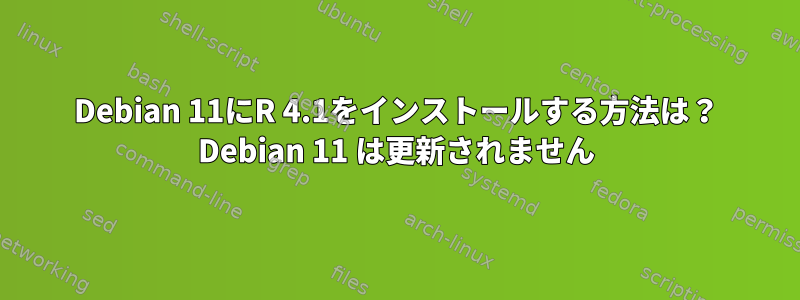 Debian 11にR 4.1をインストールする方法は？ Debian 11 は更新されません