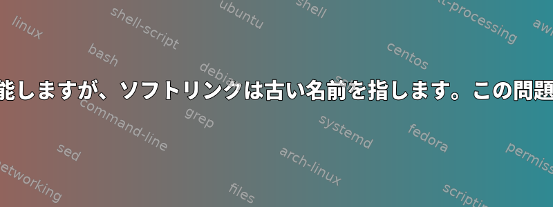 ファイルの名前を変更すると機能しますが、ソフトリンクは古い名前を指します。この問題をどのように解決できますか？