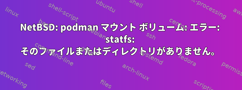 NetBSD: podman マウント ボリューム: エラー: statfs: そのファイルまたはディレクトリがありません。