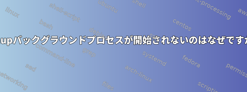 nohupバックグラウンドプロセスが開始されないのはなぜですか？