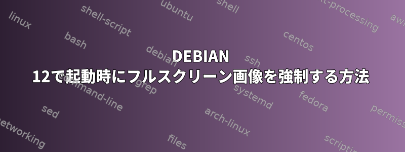 DEBIAN 12で起動時にフルスクリーン画像を強制する方法