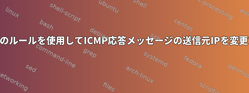 iptablesなどのルールを使用してICMP応答メッセージの送信元IPを変更できますか？