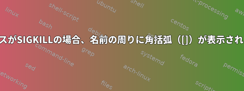 プロセスがSIGKILLの場合、名前の周りに角括弧（[]）が表示されます。