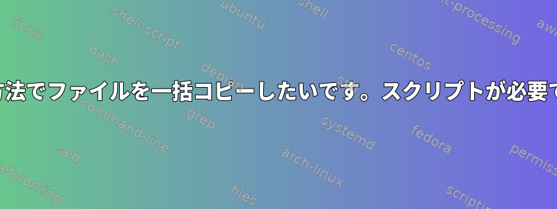 特別な方法でファイルを一括コピーしたいです。スクリプトが必要ですか？