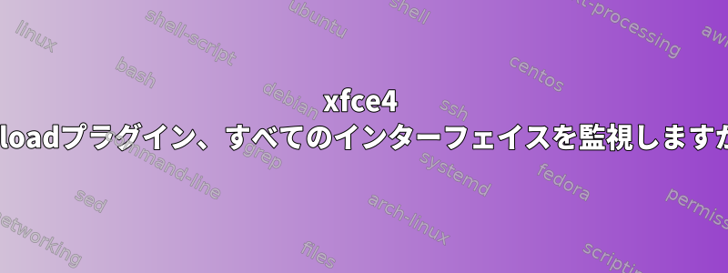 xfce4 netloadプラグイン、すべてのインターフェイスを監視しますか？