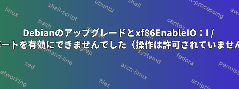 Debianのアップグレードとxf86EnableIO：I / Oポートを有効にできませんでした（操作は許可されていません）