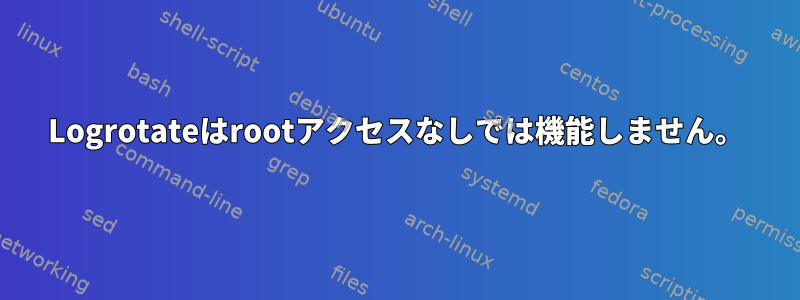 Logrotateはrootアクセスなしでは機能しません。