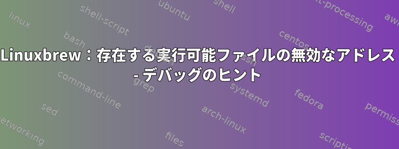 Linuxbrew：存在する実行可能ファイルの無効なアドレス - デバッグのヒント